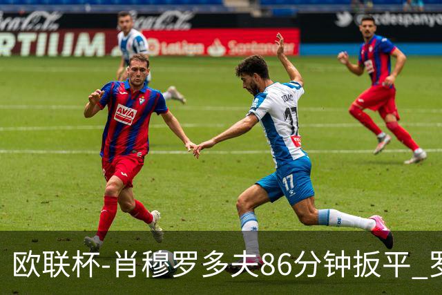 欧联杯-肖穆罗多夫86分钟扳平 罗马遭绝杀1-2客负