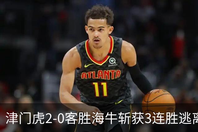 津门虎2-0客胜海牛斩获3连胜逃离降级区，谢蒂内、基莱斯破门